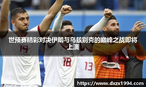 世预赛精彩对决伊朗与乌兹别克的巅峰之战即将上演