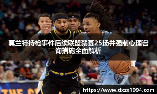 莫兰特持枪事件后续联盟禁赛25场并强制心理咨询措施全面解析