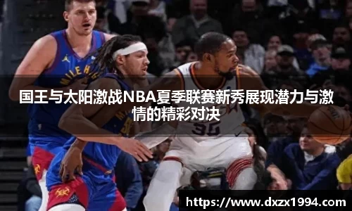 国王与太阳激战NBA夏季联赛新秀展现潜力与激情的精彩对决