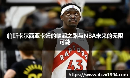 帕斯卡尔西亚卡姆的崛起之路与NBA未来的无限可能