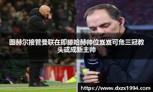 图赫尔接管曼联在即滕哈赫帅位岌岌可危三冠教头或成新主帅