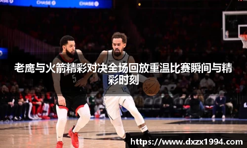 老鹰与火箭精彩对决全场回放重温比赛瞬间与精彩时刻