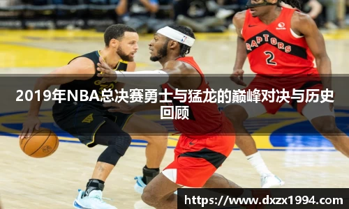 2019年NBA总决赛勇士与猛龙的巅峰对决与历史回顾