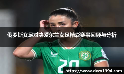 俄罗斯女足对决爱尔兰女足精彩赛事回顾与分析